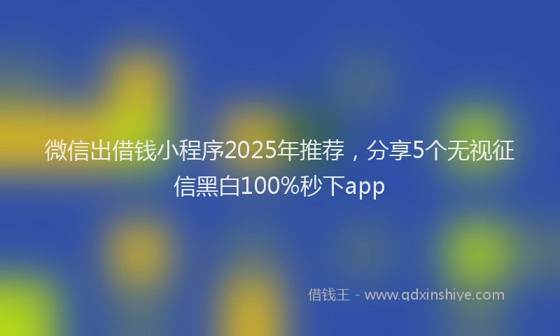 微信出借钱小程序2025年推荐，分享5个无视征信黑白100%秒下app