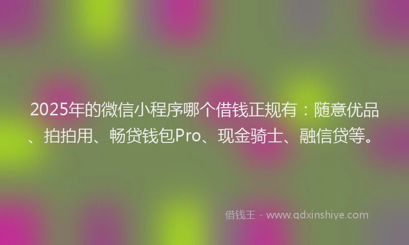 2025年的微信小程序哪个借钱正规有：随意优品、拍拍用、畅贷钱包Pro、现金骑士、融信贷等。