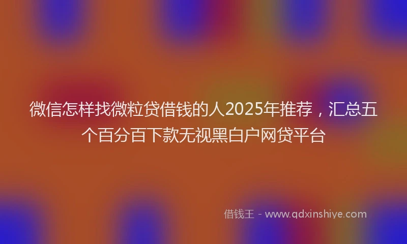微信怎样找微粒贷借钱的人2025年推荐，汇总五个百分百下款无视黑白户网贷平台