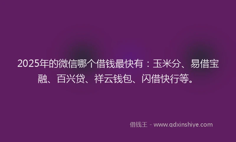 2025年的微信哪个借钱最快有：玉米分、易借宝融、百兴贷、祥云钱包、闪借快行等。