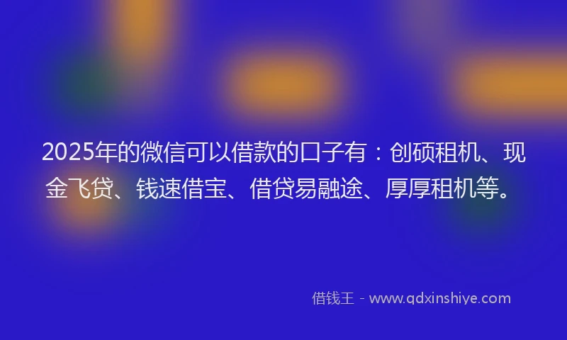 2025年的微信可以借款的口子有：创硕租机、现金飞贷、钱速借宝、借贷易融途、厚厚租机等。