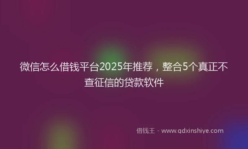 微信怎么借钱平台2025年推荐，整合5个真正不查征信的贷款软件