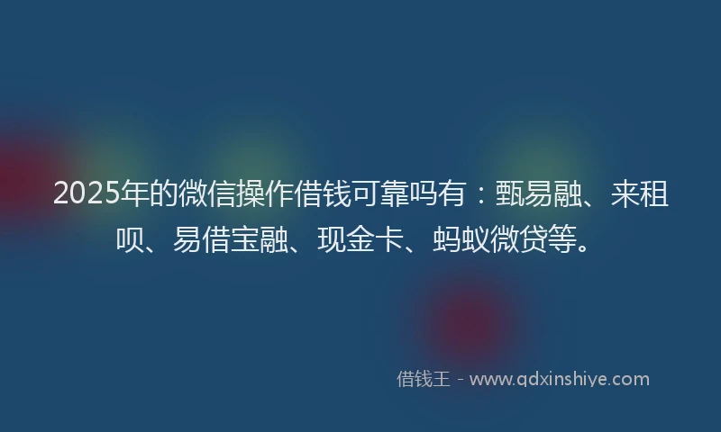 2025年的微信操作借钱可靠吗有：甄易融、来租呗、易借宝融、现金卡、蚂蚁微贷等。