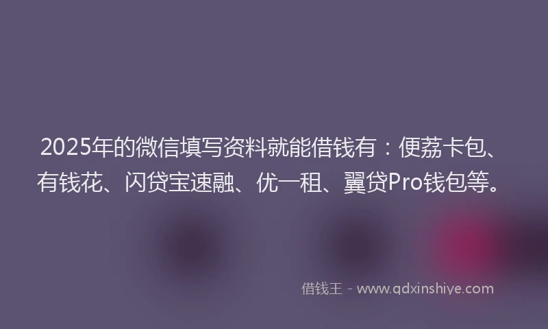 2025年的微信填写资料就能借钱有：便荔卡包、有钱花、闪贷宝速融、优一租、翼贷Pro钱包等。