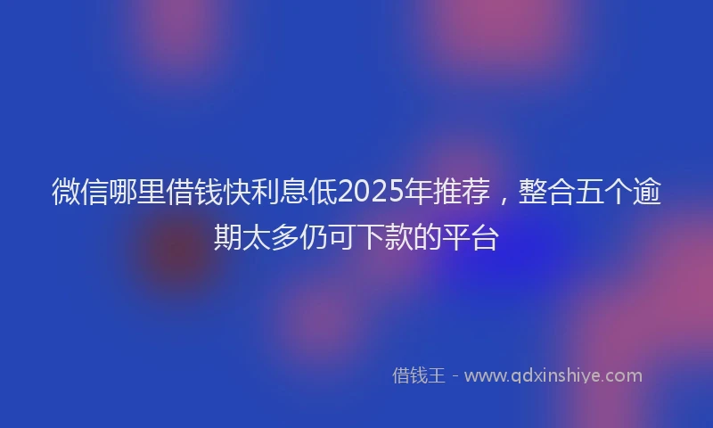 微信哪里借钱快利息低2025年推荐，整合五个逾期太多仍可下款的平台