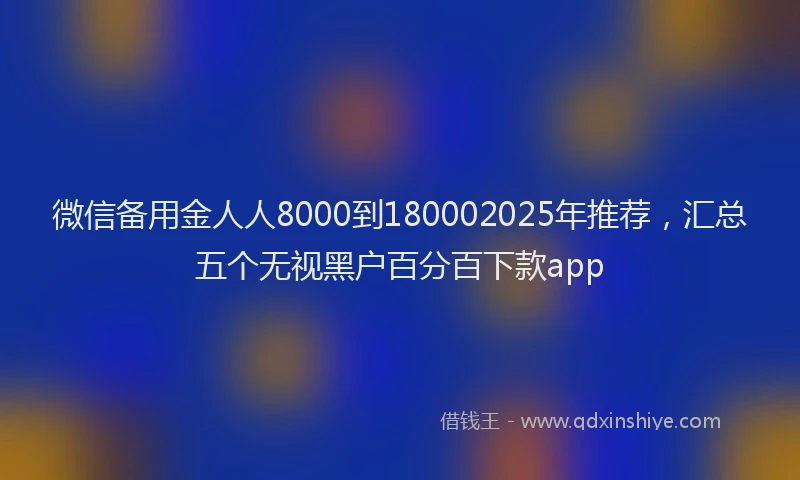 微信备用金人人8000到180002025年推荐，汇总五个无视黑户百分百下款app