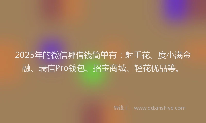2025年的微信哪借钱简单有：射手花、度小满金融、瑞信Pro钱包、招宝商城、轻花优品等。