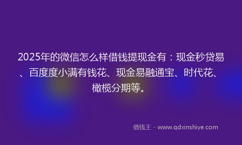 2025年的微信怎么样借钱提现金有：现金秒贷易、百度度小满有钱花、现金易融通宝、时代花、橄榄分期等。