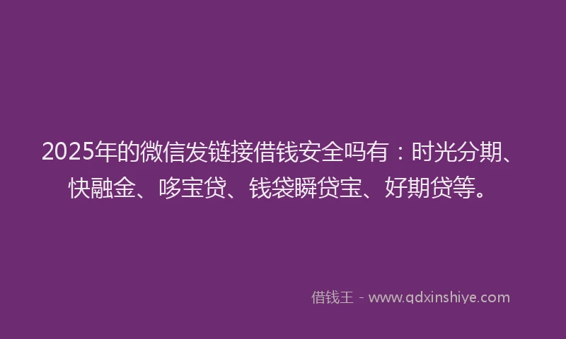 2025年的微信发链接借钱安全吗有：时光分期、快融金、哆宝贷、钱袋瞬贷宝、好期贷等。