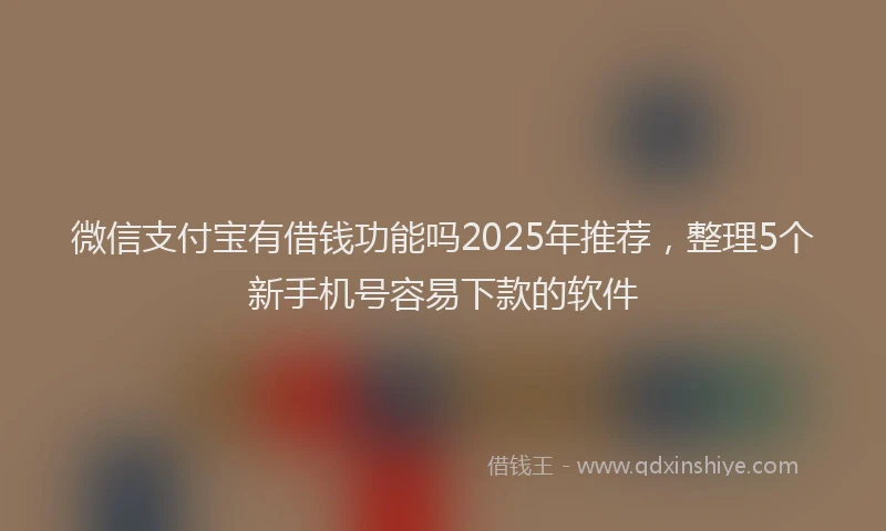 微信支付宝有借钱功能吗2025年推荐，整理5个新手机号容易下款的软件