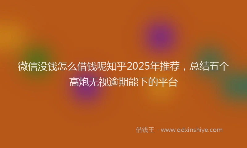 微信没钱怎么借钱呢知乎2025年推荐，总结五个高炮无视逾期能下的平台