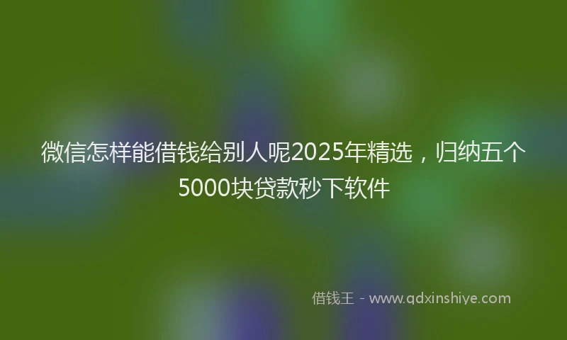 微信怎样能借钱给别人呢2025年精选，归纳五个5000块贷款秒下软件