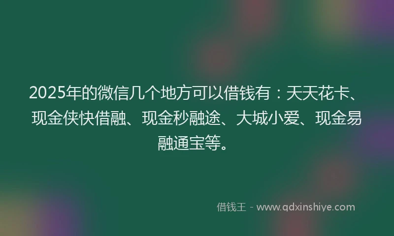 2025年的微信几个地方可以借钱有：天天花卡、现金侠快借融、现金秒融途、大城小爱、现金易融通宝等。