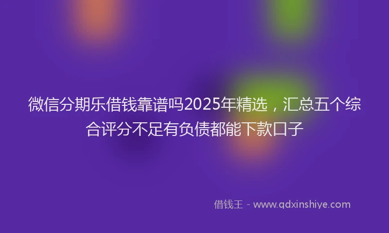 微信分期乐借钱靠谱吗2025年精选，汇总五个综合评分不足有负债都能下款口子