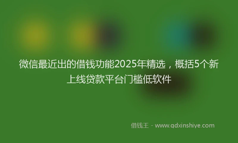 微信最近出的借钱功能2025年精选，概括5个新上线贷款平台门槛低软件