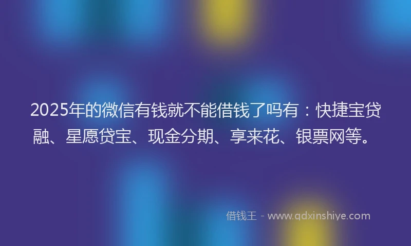 2025年的微信有钱就不能借钱了吗有：快捷宝贷融、星愿贷宝、现金分期、享来花、银票网等。