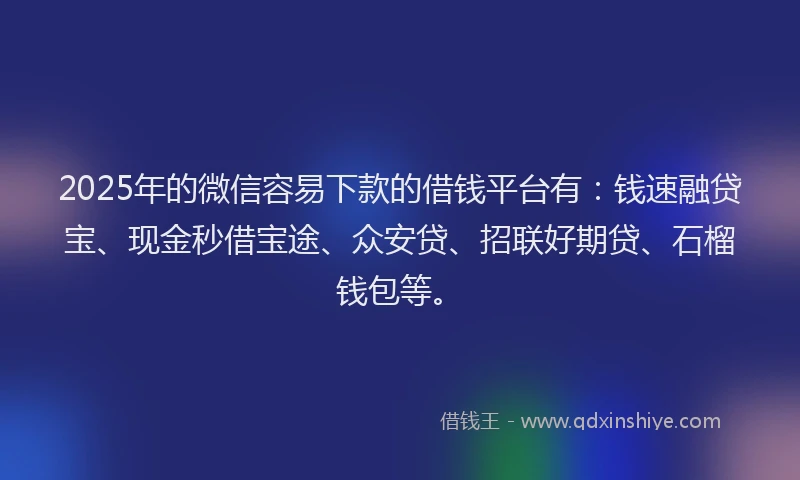 2025年的微信容易下款的借钱平台有：钱速融贷宝、现金秒借宝途、众安贷、招联好期贷、石榴钱包等。