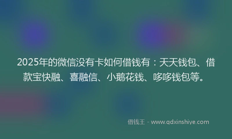 2025年的微信没有卡如何借钱有：天天钱包、借款宝快融、喜融信、小鹅花钱、哆哆钱包等。