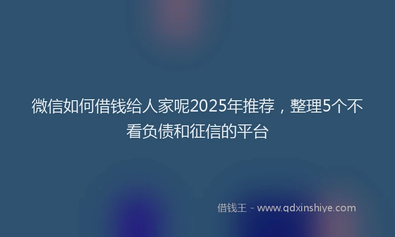 微信如何借钱给人家呢2025年推荐，整理5个不看负债和征信的平台
