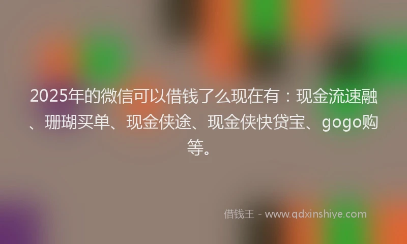 2025年的微信可以借钱了么现在有：现金流速融、珊瑚买单、现金侠途、现金侠快贷宝、gogo购等。