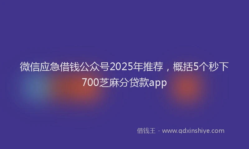 微信应急借钱公众号2025年推荐，概括5个秒下700芝麻分贷款app