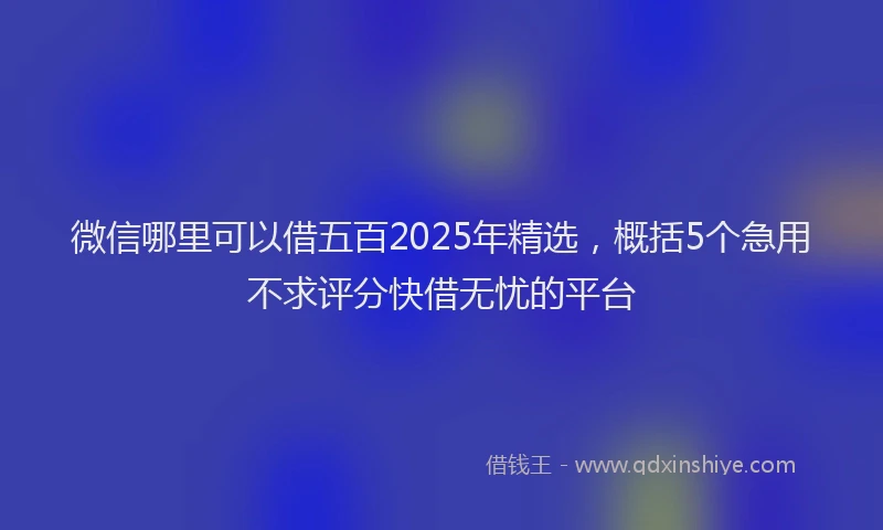 微信哪里可以借五百2025年精选，概括5个急用不求评分快借无忧的平台