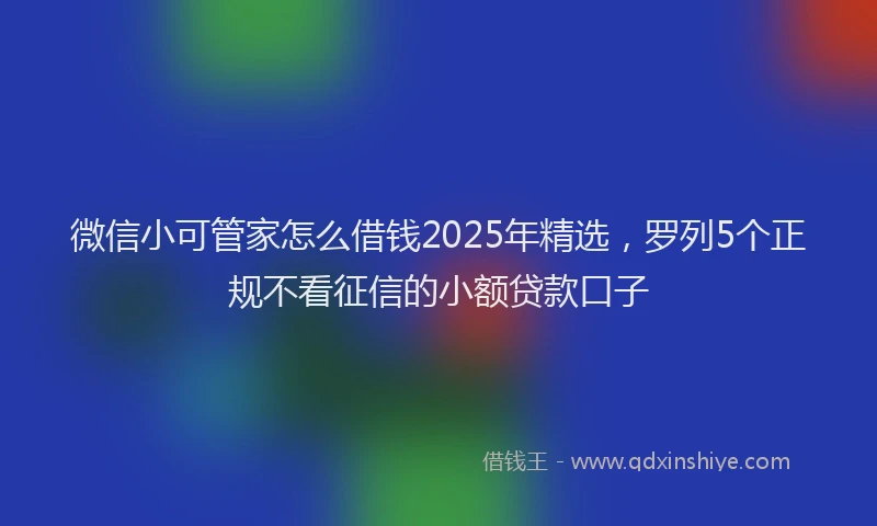 微信小可管家怎么借钱2025年精选，罗列5个正规不看征信的小额贷款口子