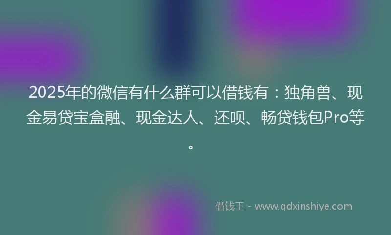 2025年的微信有什么群可以借钱有：独角兽、现金易贷宝盒融、现金达人、还呗、畅贷钱包Pro等。
