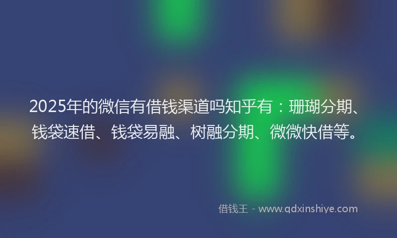 2025年的微信有借钱渠道吗知乎有：珊瑚分期、钱袋速借、钱袋易融、树融分期、微微快借等。