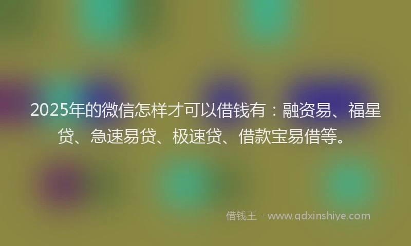 2025年的微信怎样才可以借钱有：融资易、福星贷、急速易贷、极速贷、借款宝易借等。