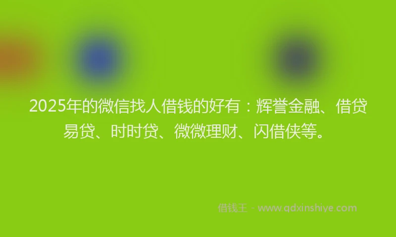 2025年的微信找人借钱的好有：辉誉金融、借贷易贷、时时贷、微微理财、闪借侠等。