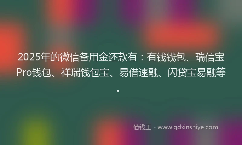 2025年的微信备用金还款有：有钱钱包、瑞信宝Pro钱包、祥瑞钱包宝、易借速融、闪贷宝易融等。