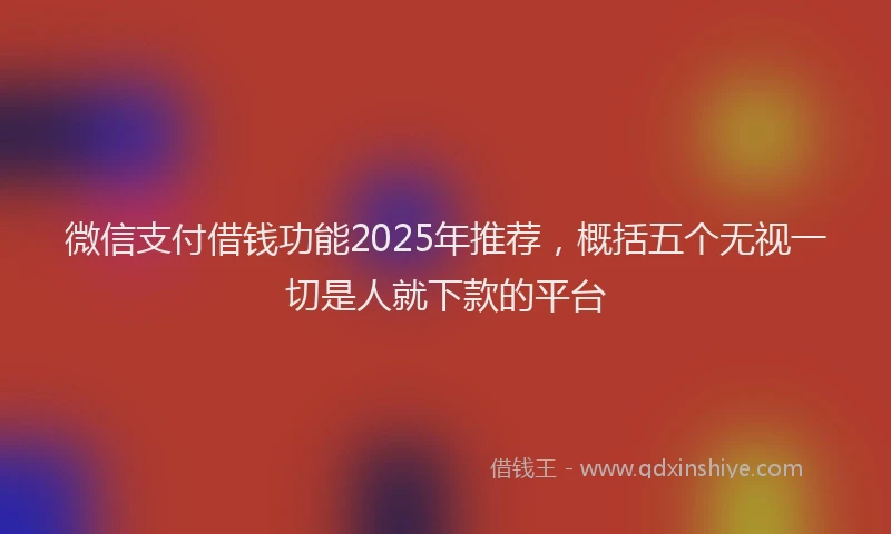 微信支付借钱功能2025年推荐，概括五个无视一切是人就下款的平台