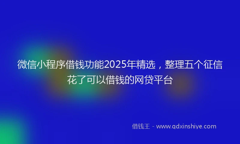 微信小程序借钱功能2025年精选，整理五个征信花了可以借钱的网贷平台
