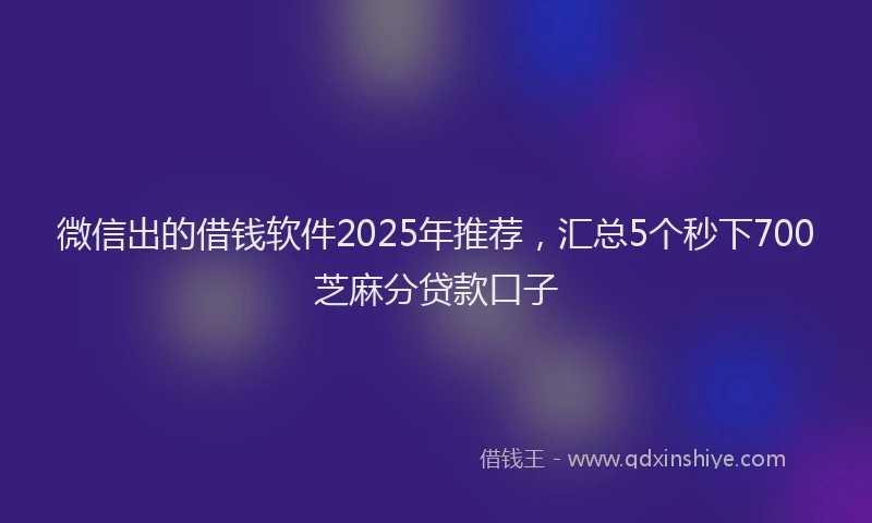微信出的借钱软件2025年推荐，汇总5个秒下700芝麻分贷款口子