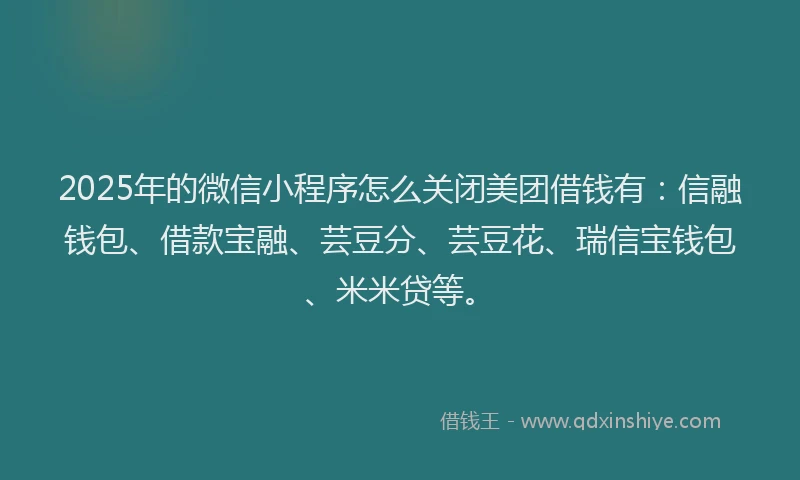 2025年的微信小程序怎么关闭美团借钱有：信融钱包、借款宝融、芸豆分、芸豆花、瑞信宝钱包、米米贷等。