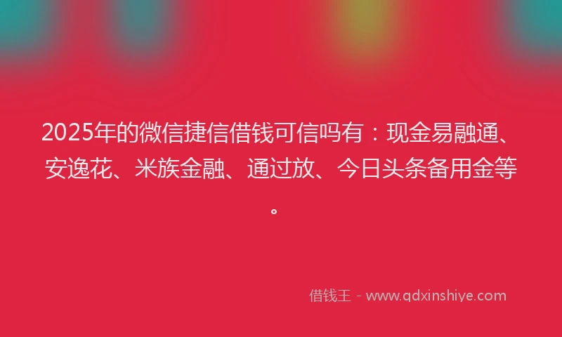 2025年的微信捷信借钱可信吗有：现金易融通、安逸花、米族金融、通过放、今日头条备用金等。
