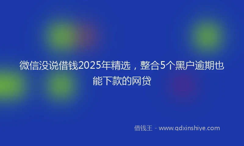 微信没说借钱2025年精选，整合5个黑户逾期也能下款的网贷