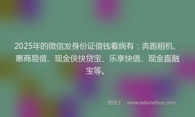 2025年的微信发身份证借钱看病有：奔跑租机、惠商易借、现金侠快贷宝、乐享快借、现金直融宝等。