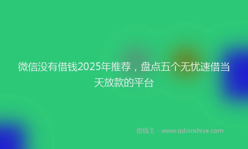 微信没有借钱2025年推荐，盘点五个无忧速借当天放款的平台