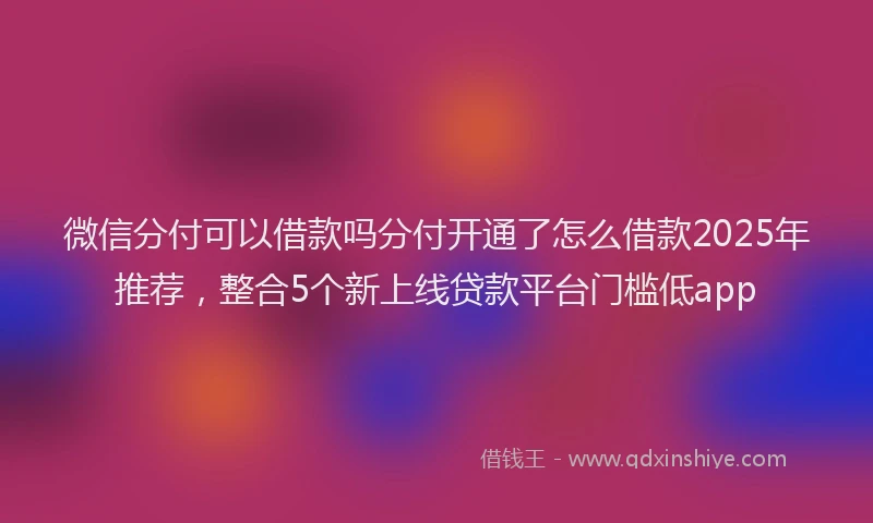 微信分付可以借款吗分付开通了怎么借款2025年推荐，整合5个新上线贷款平台门槛低app