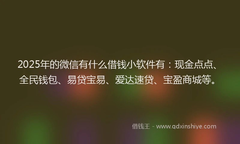 2025年的微信有什么借钱小软件有：现金点点、全民钱包、易贷宝易、爱达速贷、宝盈商城等。