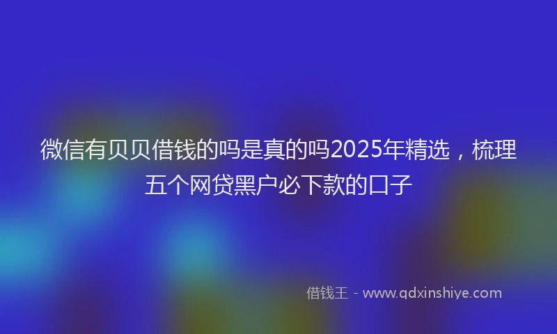 微信有贝贝借钱的吗是真的吗2025年精选，梳理五个网贷黑户必下款的口子