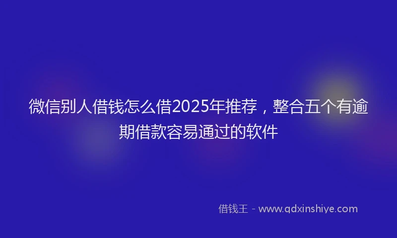 微信别人借钱怎么借2025年推荐，整合五个有逾期借款容易通过的软件