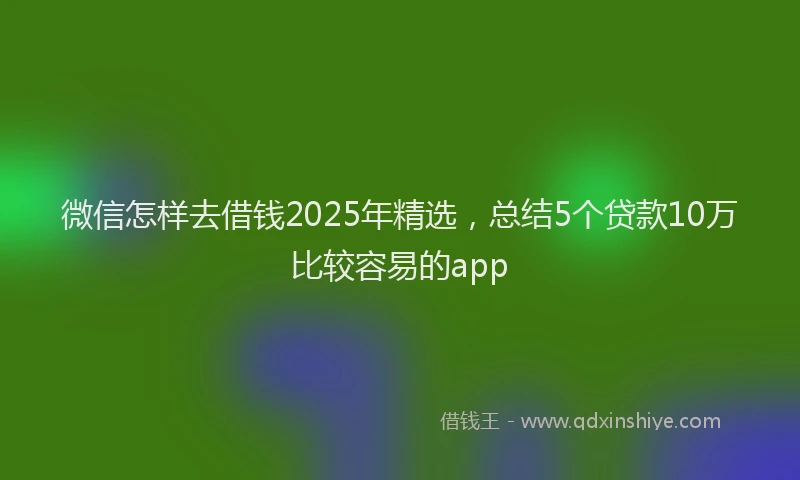 微信怎样去借钱2025年精选，总结5个贷款10万比较容易的app