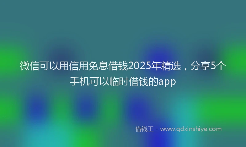 微信可以用信用免息借钱2025年精选，分享5个手机可以临时借钱的app