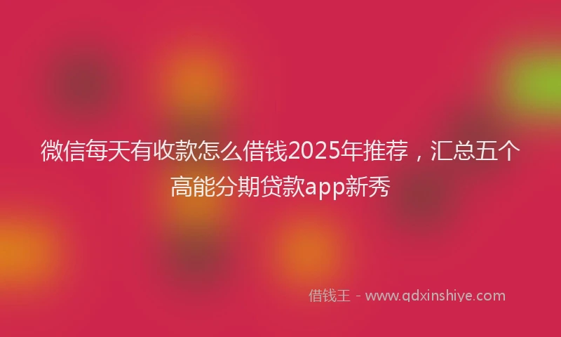 微信每天有收款怎么借钱2025年推荐，汇总五个高能分期贷款app新秀
