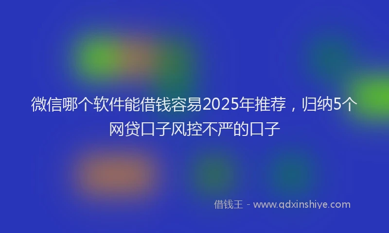 微信哪个软件能借钱容易2025年推荐，归纳5个网贷口子风控不严的口子