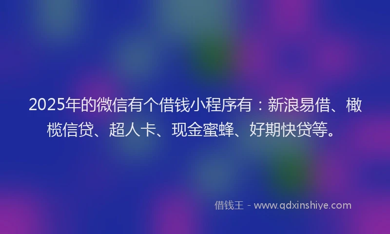 2025年的微信有个借钱小程序有：新浪易借、橄榄信贷、超人卡、现金蜜蜂、好期快贷等。