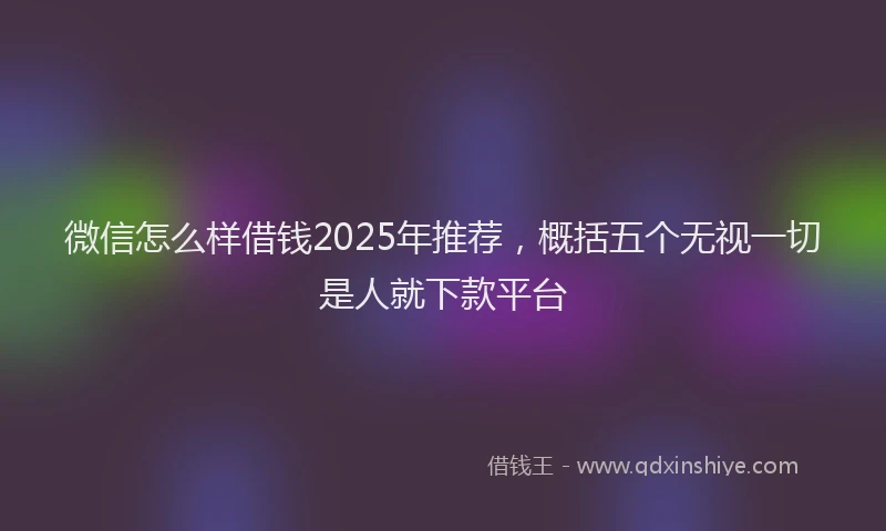 微信怎么样借钱2025年推荐，概括五个无视一切是人就下款平台